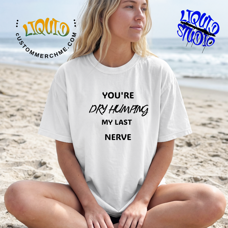 You're Dry Humping My Last Nerve (White Short Sleeve)